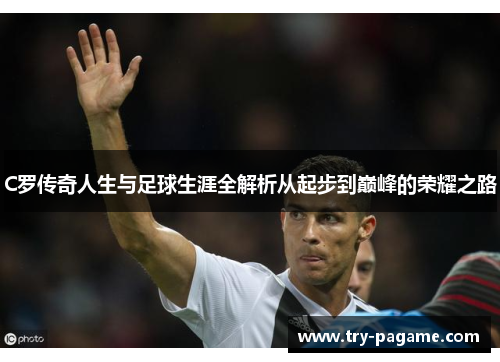 C罗传奇人生与足球生涯全解析从起步到巅峰的荣耀之路