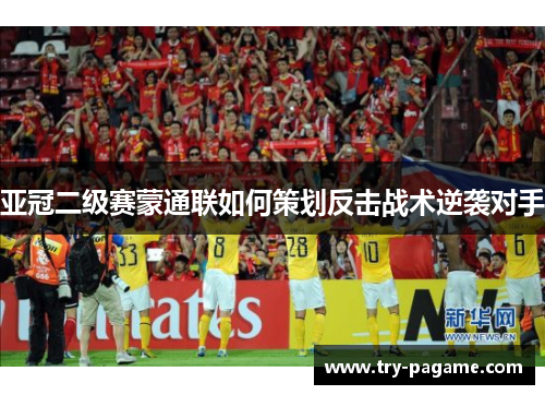亚冠二级赛蒙通联如何策划反击战术逆袭对手