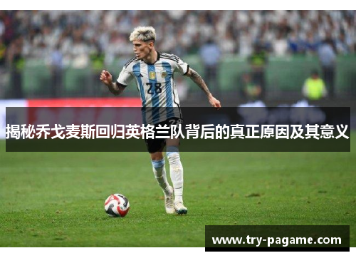 揭秘乔戈麦斯回归英格兰队背后的真正原因及其意义