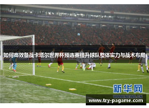 如何高效备战卡塔尔世界杯预选赛提升球队整体实力与战术布局