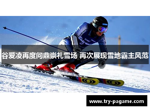 谷爱凌再度问鼎崇礼雪场 再次展现雪地霸主风范