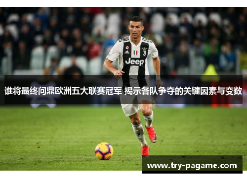 谁将最终问鼎欧洲五大联赛冠军 揭示各队争夺的关键因素与变数
