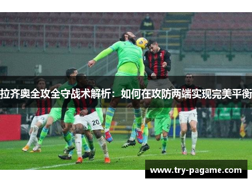 拉齐奥全攻全守战术解析：如何在攻防两端实现完美平衡