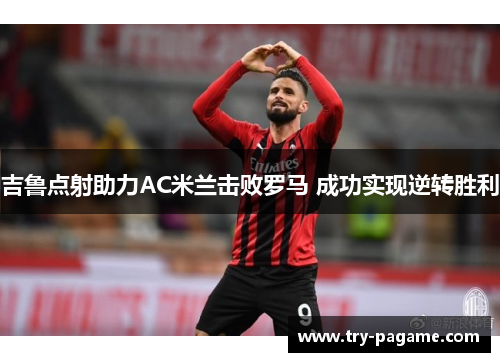 吉鲁点射助力AC米兰击败罗马 成功实现逆转胜利
