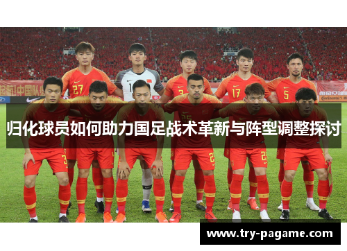 归化球员如何助力国足战术革新与阵型调整探讨