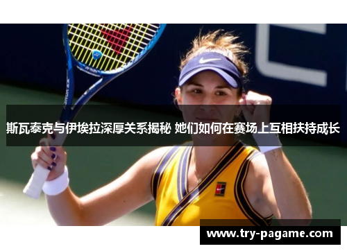 斯瓦泰克与伊埃拉深厚关系揭秘 她们如何在赛场上互相扶持成长