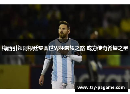 梅西引领阿根廷梦圆世界杯荣耀之路 成为传奇希望之星