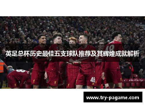 英足总杯历史最佳五支球队推荐及其辉煌成就解析
