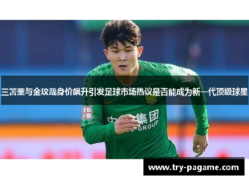 三笘薰与金玟哉身价飙升引发足球市场热议是否能成为新一代顶级球星