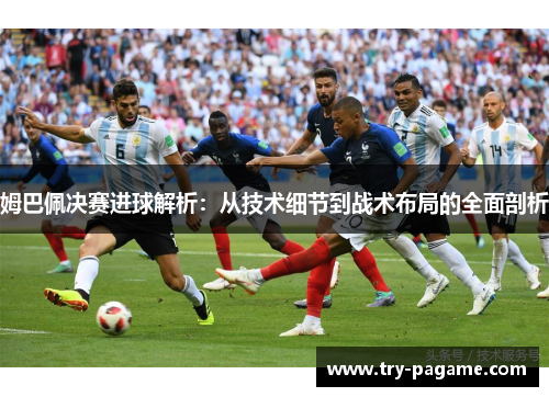 姆巴佩决赛进球解析：从技术细节到战术布局的全面剖析