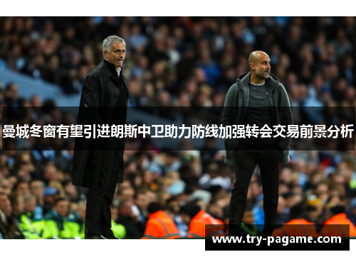 曼城冬窗有望引进朗斯中卫助力防线加强转会交易前景分析