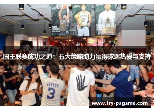国王联赛成功之道：五大策略助力赢得球迷热爱与支持