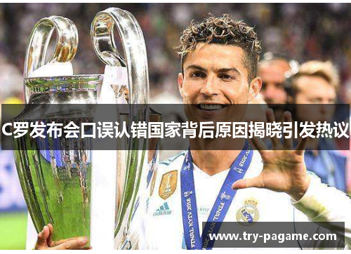 C罗发布会口误认错国家背后原因揭晓引发热议