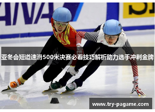 亚冬会短道速滑500米决赛必看技巧解析助力选手冲刺金牌