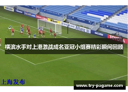 横滨水手对上港激战成名亚冠小组赛精彩瞬间回顾
