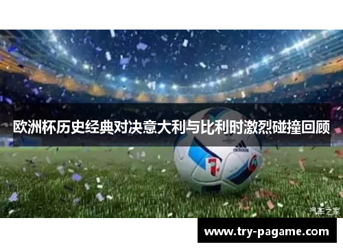 欧洲杯历史经典对决意大利与比利时激烈碰撞回顾