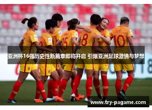 亚洲杯16强历史性新篇章即将开启 引爆亚洲足球激情与梦想