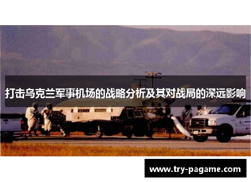 打击乌克兰军事机场的战略分析及其对战局的深远影响