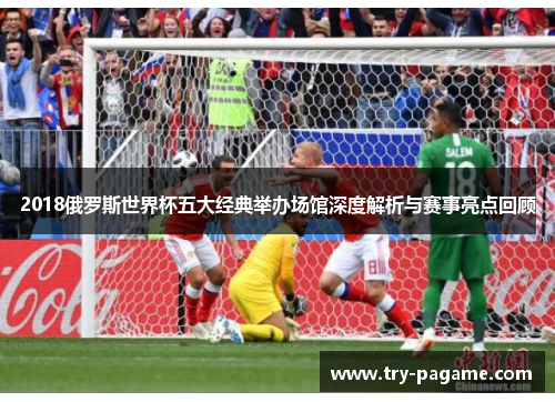 2018俄罗斯世界杯五大经典举办场馆深度解析与赛事亮点回顾