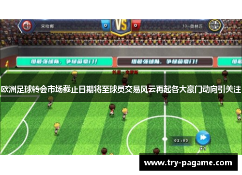 欧洲足球转会市场截止日期将至球员交易风云再起各大豪门动向引关注