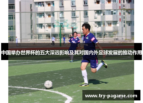 中国举办世界杯的五大深远影响及其对国内外足球发展的推动作用