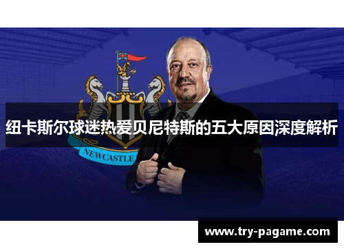 纽卡斯尔球迷热爱贝尼特斯的五大原因深度解析