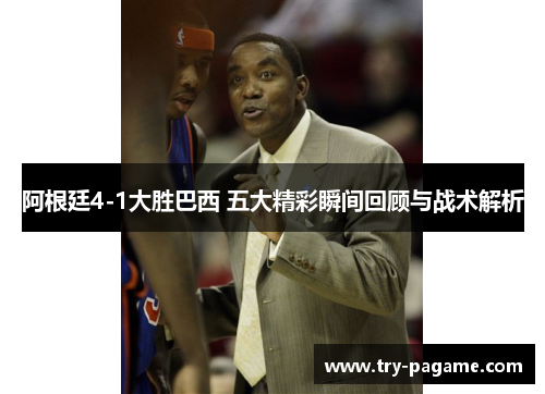 阿根廷4-1大胜巴西 五大精彩瞬间回顾与战术解析