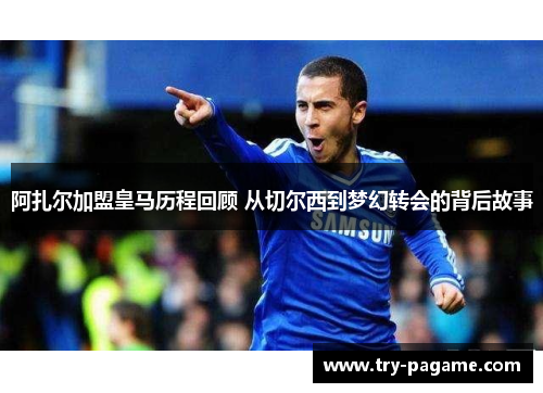 阿扎尔加盟皇马历程回顾 从切尔西到梦幻转会的背后故事
