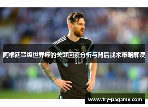 阿根廷晋级世界杯的关键因素分析与背后战术策略解读