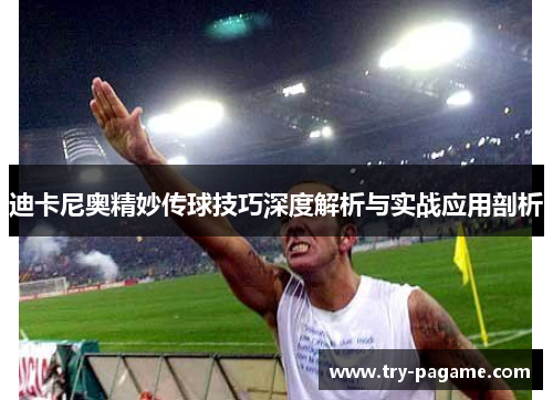 迪卡尼奥精妙传球技巧深度解析与实战应用剖析