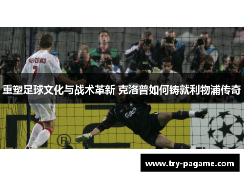 重塑足球文化与战术革新 克洛普如何铸就利物浦传奇