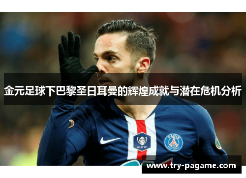 金元足球下巴黎圣日耳曼的辉煌成就与潜在危机分析 金元足球下巴黎圣日耳曼的辉煌成就与潜在危机分析