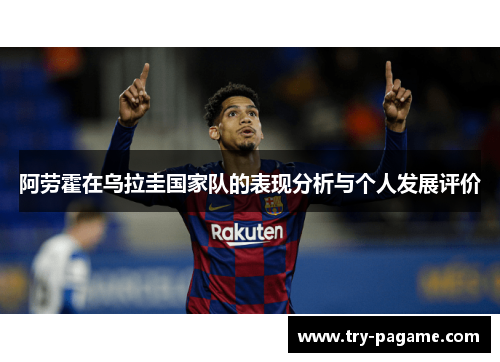 阿劳霍在乌拉圭国家队的表现分析与个人发展评价 阿劳霍在乌拉圭国家队的表现分析与个人发展评价