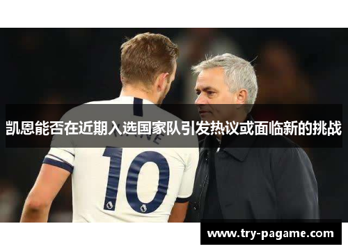 凯恩能否在近期入选国家队引发热议或面临新的挑战 凯恩能否在近期入选国家队引发热议或面临新的挑战