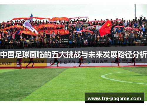 中国足球面临的五大挑战与未来发展路径分析 中国足球面临的五大挑战与未来发展路径分析