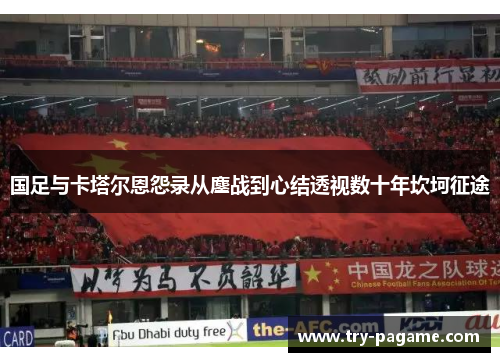 国足与卡塔尔恩怨录从鏖战到心结透视数十年坎坷征途 国足与卡塔尔恩怨录从鏖战到心结透视数十年坎坷征途