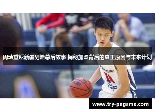 周琦重返新疆男篮幕后故事 揭秘加盟背后的真正原因与未来计划 周琦重返新疆男篮幕后故事 揭秘加盟背后的真正原因与未来计划