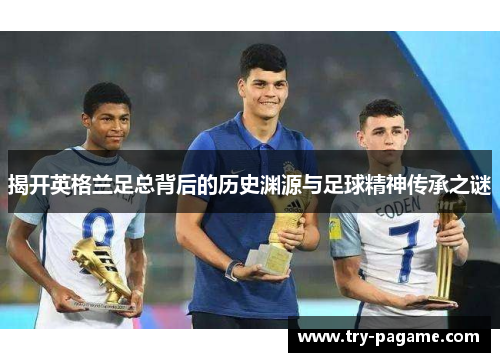 揭开英格兰足总背后的历史渊源与足球精神传承之谜 揭开英格兰足总背后的历史渊源与足球精神传承之谜
