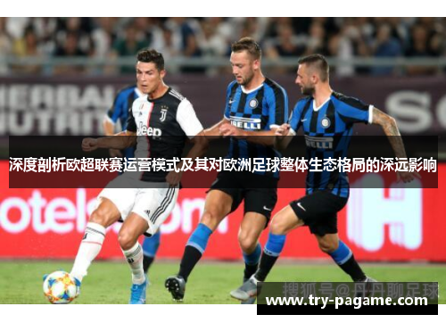 深度剖析欧超联赛运营模式及其对欧洲足球整体生态格局的深远影响 深度剖析欧超联赛运营模式及其对欧洲足球整体生态格局的深远影响