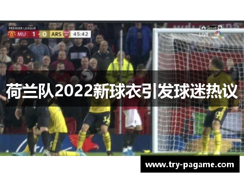 荷兰队2022新球衣引发球迷热议 荷兰队2022新球衣引发球迷热议