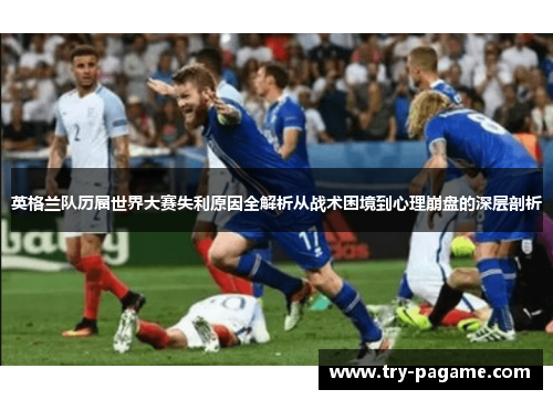 英格兰队历届世界大赛失利原因全解析从战术困境到心理崩盘的深层剖析