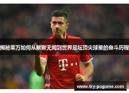 揭秘莱万如何从默默无闻到世界足坛顶尖球星的奋斗历程