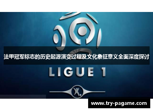 法甲冠军标志的历史起源演变过程及文化象征意义全面深度探讨 法甲冠军标志的历史起源演变过程及文化象征意义全面深度探讨
