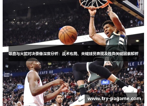 雄鹿与火箭对决录像深度分析：战术布局、关键球员表现及胜负关键因素解析
