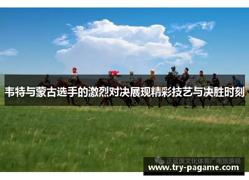 韦特与蒙古选手的激烈对决展现精彩技艺与决胜时刻
