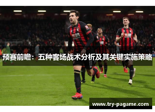 预赛前瞻:五种客场战术分析及其关键实施策略 预赛前瞻:五种客场战术分析及其关键实施策略
