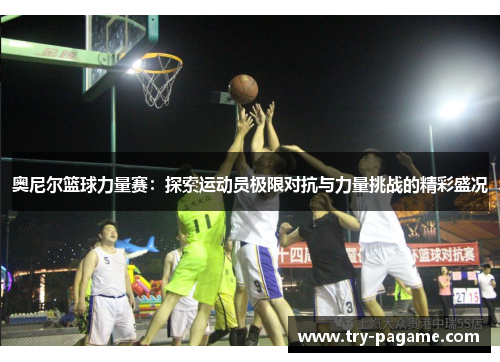 奥尼尔篮球力量赛:探索运动员极限对抗与力量挑战的精彩盛况 奥尼尔篮球力量赛:探索运动员极限对抗与力量挑战的精彩盛况