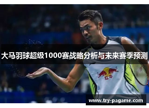 大马羽球超级1000赛战略分析与未来赛季预测