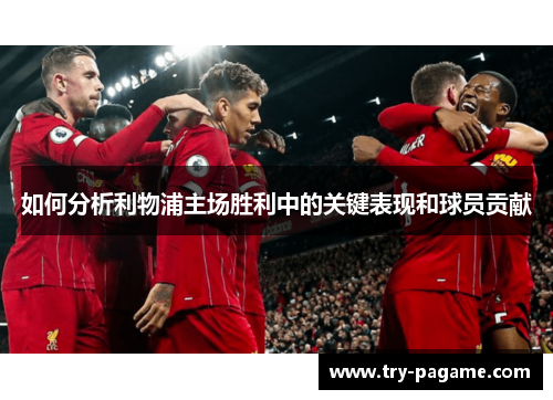 如何分析利物浦主场胜利中的关键表现和球员贡献