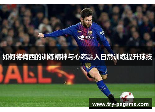 如何将梅西的训练精神与心态融入日常训练提升球技 如何将梅西的训练精神与心态融入日常训练提升球技